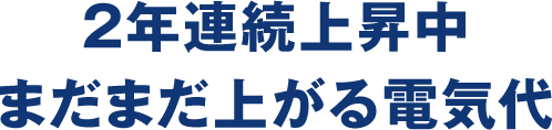 2年連続上昇中 まだまだ上がる電気代