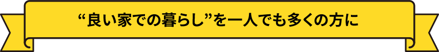 “良い家での暮らし”を一人でも多くの方に