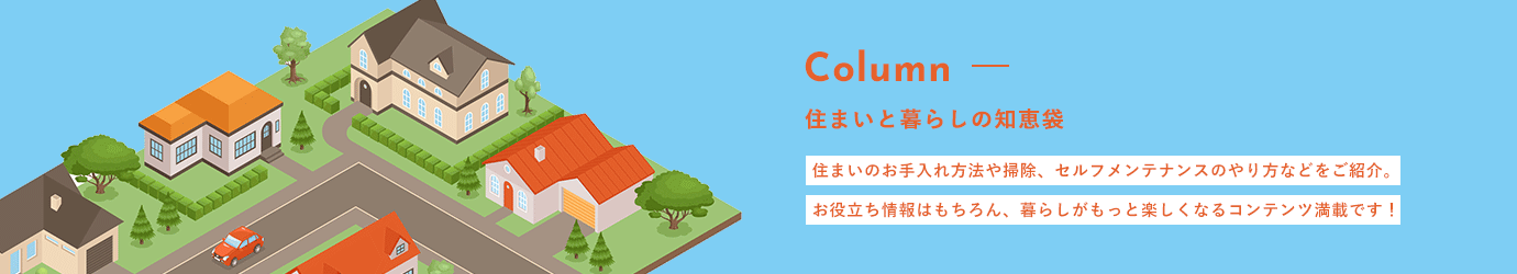 住まいと暮らしの知恵袋　住まいのお手入れ情報や掃除、セルフメンテナンスのやり方などをご紹介。お役立ち情報はもちろん、暮らしがもっと楽しくなるコンテンツが満載です。