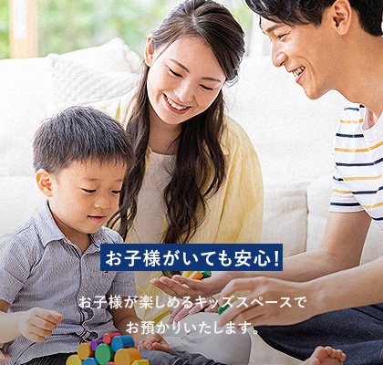 お子様がいても安心! お子様が楽しめるキッズスペースでお預かりいたします。