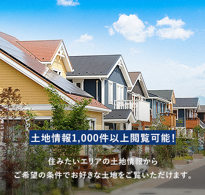 土地情報1,000件以上閲覧可能! 住みたいエリアの土地情報からご希望の条件でお好きな土地をご覧いただけます。