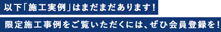 以下「施工事例」はまだまだあります！限定施工事例をご覧いただくには、ぜひ会員登録を！