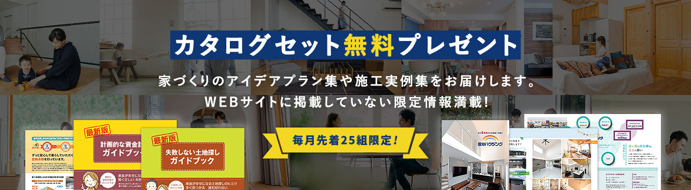 カタログセット無料プレゼント 家づくりのアイデアプラン集や施工事例集をお届けします。WEBサイトに掲載していない限定情報満載！ 毎月先着10組み限定!