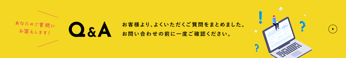 Q＆A お客様より、良くいただくご質問をまとめました。お問い合わせの前に一度ご確認ください。