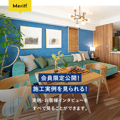 会員限定公開！施工実例を見られる！ 実例・お客様インタビューをすべて見ることができます。 