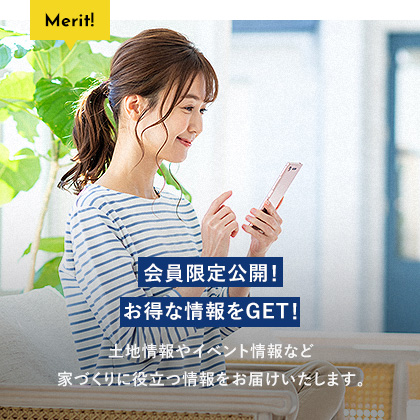 会員限定公開！お得な情報をGET！ 土地情報やイベント情報など家づくりに役立つ情報をお届けいたします。 