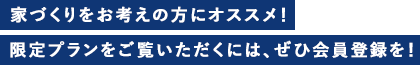 家づくりをお考えの方にオススメ！限定プランをご覧いただくには、ぜひ会員登録を！