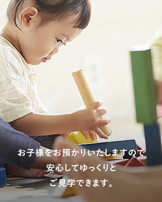 お子様をお預かりいたしますので安心してゆっくりとご見学できます。 